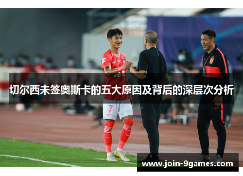 切尔西未签奥斯卡的五大原因及背后的深层次分析