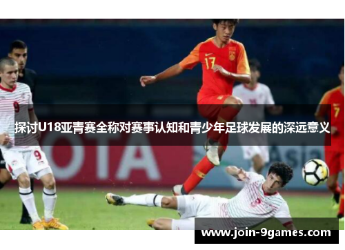 探讨U18亚青赛全称对赛事认知和青少年足球发展的深远意义