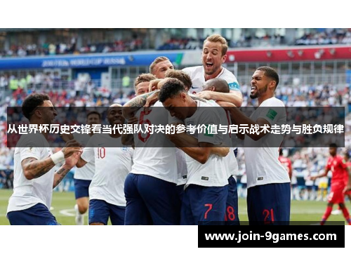 从世界杯历史交锋看当代强队对决的参考价值与启示战术走势与胜负规律