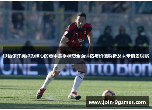 以恰尔汗奥卢为核心的意甲赛季状态全面评估与价值解析及未来前景观察 以恰尔汗奥卢为核心的意甲赛季状态全面评估与价值解析及未来前景观察