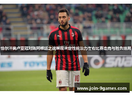 恰尔汗奥卢亚冠对阵阿根廷之战展现决定性统治力左右比赛走向与胜负结局 恰尔汗奥卢亚冠对阵阿根廷之战展现决定性统治力左右比赛走向与胜负结局