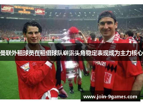 曼联外租球员在租借球队崭露头角稳定表现成为主力核心