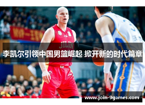 李凯尔引领中国男篮崛起 掀开新的时代篇章