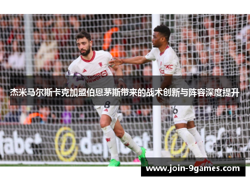 杰米马尔斯卡克加盟伯恩茅斯带来的战术创新与阵容深度提升