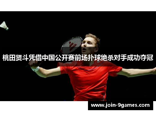 桃田贤斗凭借中国公开赛前场扑球绝杀对手成功夺冠 桃田贤斗凭借中国公开赛前场扑球绝杀对手成功夺冠