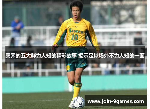 桑乔的五大鲜为人知的精彩故事 揭示足球场外不为人知的一面 桑乔的五大鲜为人知的精彩故事 揭示足球场外不为人知的一面