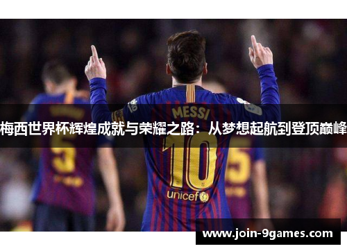 梅西世界杯辉煌成就与荣耀之路：从梦想起航到登顶巅峰