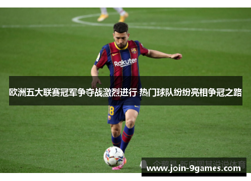 欧洲五大联赛冠军争夺战激烈进行 热门球队纷纷亮相争冠之路 欧洲五大联赛冠军争夺战激烈进行 热门球队纷纷亮相争冠之路